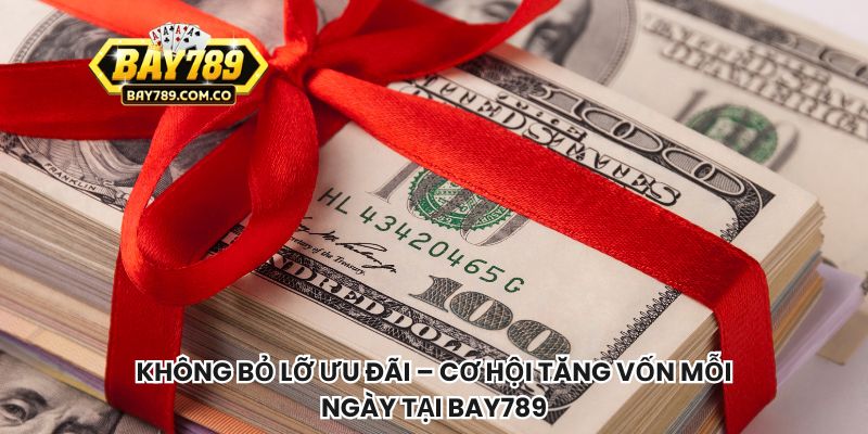 Không bỏ lỡ ưu đãi – cơ hội tăng vốn mỗi ngày tại Bay789